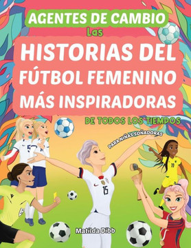 Agentes de Cambio : Las Historias Del Fútbol Femenino Más Inspiradoras de Todos Los Tiempos! Para Niñas Soñadoras: Las Historias Del Fútbol Femenino Más Inspiradoras de Todos Los Tiempos!