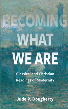 Becoming What We Are : Classical and Christian Readings of Modernity