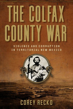 The Colfax County War : Violence and Corruption in Territorial New Mexico Volume 22