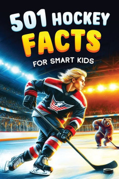 501 Hockey Facts for Smart Kids : The Ultimate Illustrated Collection of Unbelievable Stories and Fun Ice Hockey Trivia for Boys and Girls!