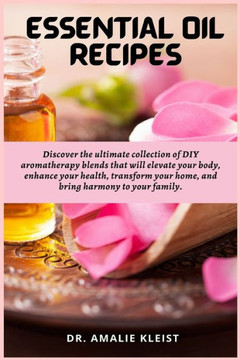 Essential Oil Recipes : Discover the Ultimate Collection of DIY Aromatherapy Blends that Will Elevate Your Body, Enhance Your Health, Transform Your Home, and Bring Harmony to Your Family.