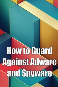 How to Guard Against Adware and Spyware : The Complete Guide to Adware and Spyware Removal and Protection on Your Computer!