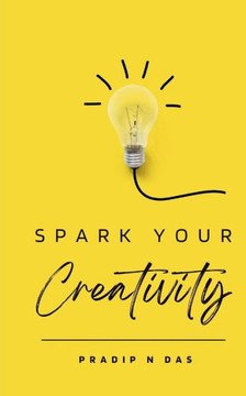 Spark Your Creativity : Unleashing Your Imagination to Ignite a World of Possibilities