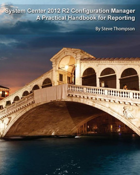 System Center 2012 R2 Configuration Manager : A Practical Handbook for Reporting
