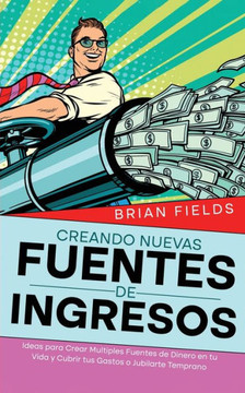Creando Nuevas Fuentes de Ingresos : Ideas para Crear Multiples Fuentes de Dinero en tu Vida y Cubrir tus Gastos o Jubilarte Temprano