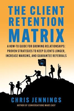 The Client Retention Matrix : A How-To Guide for Growing Relationships: Proven Strategies to Keep Clients Longer, Increase Margins, and Guarantee Referrals The Client Retention Matrix : A How-To Guide for Growing Relationships: Proven Strategies to Keep Clients Longer, Increase Margins, and Guarantee Referrals