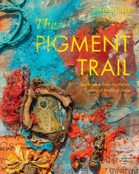 The Pigment Trail : Inspiration from the Colors, Textures, and People of India