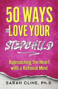 50 Ways to Love Your Stepchild : Approaching the Heart With a Rational Mind