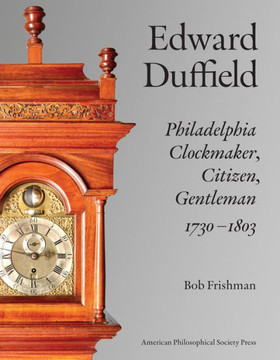 Edward Duffield : Philadelphia Clockmaker, Citizen, Gentleman, 1730-1803 Edward Duffield : Philadelphia Clockmaker, Citizen, Gentleman, 1730-1803