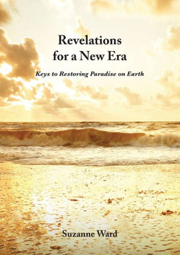 Revelations for a New Era : Keys to Restoring Paradise on Earth Revelations for a New Era : Keys to Restoring Paradise on Earth