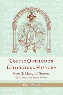 Coptic Orthodox Liturgical History - Book 2 : Liturgical Year (Fasts, Feasts, and Special Propers)