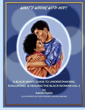 What's Wrong With Her? A Black Man's Guide To Understanding, Evaluating & Healing The Black Woman Vol 3