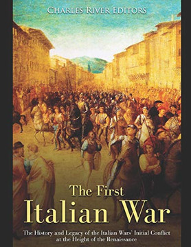 The First Italian War: The History And Legacy Of The Italian Warsæ Initial Conflict At The Height Of The Renaissance