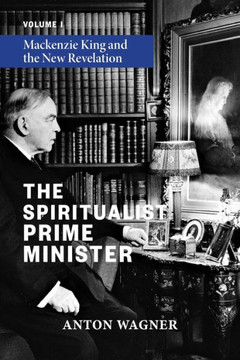 The Spiritualist Prime Minister : Volume 1: Mackenzie King and the New Revelation