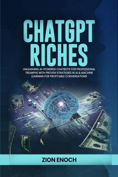 ChatGPT Riches : Unleashing AI-Powered Chatbots for Professional Triumphs with Proven Strategies in AI & Machine Learning for Profitable Conversations