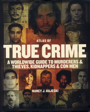 Atlas of True Crime : A Worldwide Guide to Murderers and Thieves, Kidnappers and Con Men
