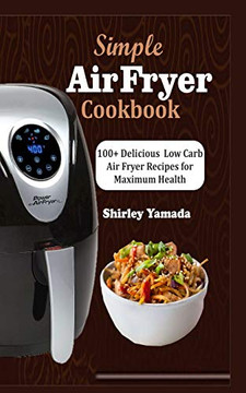 Simple Air Fryer Cookbook: 100+ Delicious Low Carb Air Fryer Recipes For Maximum Health