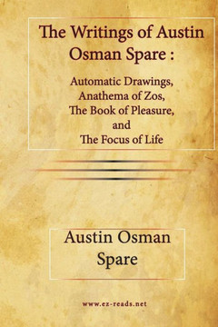 The Writings of Austin Osman Spare : Automatic Drawings, Anathema of Zos, The Book of Pleasure, and The Focus of Life The Writings of Austin Osman Spare : Automatic Drawings, Anathema of Zos, The Book of Pleasure, and The Focus of Life