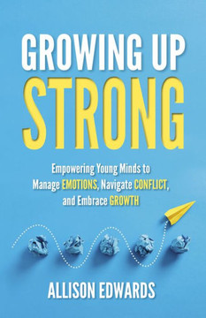 Growing Up Strong : Empowering Young Minds to Manage Emotions, Navigate Conflict, and Embrace Growth