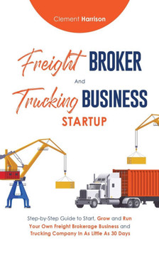 Freight Broker & Trucking Business Startup : Step-by-Step Guide to Start, Grow and Run Your Own Freight Brokerage & Trucking Company in as Little as 30 Days