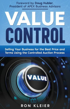 Value Control : Selling Your Business for the Best Price and Terms Using the Controlled Auction Process