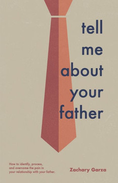Tell Me About Your Father : How to Identify, Process, and Overcome the Pain in Your Relationship with Your Father.