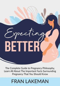 Expecting Better : The Complete Guide to Pregnancy Philosophy, Learn All About The Important Facts Surrounding Pregnancy That You Should Know