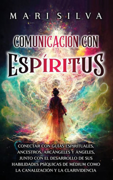 Comunicación con espíritus : Conectar con guías espirituales, ancestros, arcángeles y ángeles, junto con el desarrollo de sus habilidades psíquicas de médium como la canalización y la clarividencia Comunicación con espíritus : Conectar con guías espirituales, ancestros, arcángeles y ángeles, junto con el desarrollo de sus habilidades psíquicas de médium como la canalización y la clarividencia