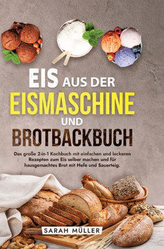 Eis aus der Eismaschine und Brotbackbuch : Das große 2-in-1 Kochbuch mit einfachen und leckeren Rezepten zum Eis selber machen und für hausgemachtes Brot mit Hefe und Sauerteig. Eis aus der Eismaschine und Brotbackbuch : Das große 2-in-1 Kochbuch mit einfachen und leckeren Rezepten zum Eis selber machen und für hausgemachtes Brot mit Hefe und Sauerteig.