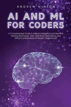 AI and ML for Coders : A Comprehensive Guide to Artificial Intelligence and Machine Learning Techniques, Tools, Real-World Applications, and Ethical Considerations for Modern Programmers