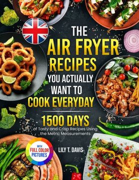 The Air Fryer Recipes You Actually Want To Cook Everyday : 1500 Days of Tasty and Crisp Recipes Using the Metric Measurements and Local Ingredients to Refine Your Culinary Skills|Full Colour Edition