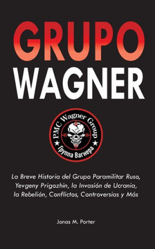 Grupo Wagner : La Breve Historia del Grupo Paramilitar Ruso, Yevgeny Prigozhin, la Invasión de Ucrania, la Rebelión, Conflictos, Controversias y Más Grupo Wagner : La Breve Historia del Grupo Paramilitar Ruso, Yevgeny Prigozhin, la Invasión de Ucrania, la Rebelión, Conflictos, Controversias y Más