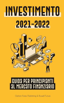 Investimento 2021-2022 : Guida per Principianti al Mercato Finanziario (Azioni, Obbligazioni, ETF, Fondi Indicizzati e REIT - con 101 Consigli e Strategie di Trading)