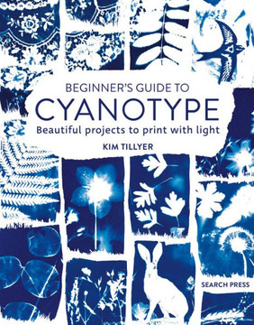 Beginner's Guide to Cyanotype : Beautiful Projects to Print with Light
