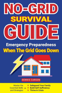 No-Grid Survival Guide : Master the Essential Skills and Strategies to Safeguard Your Family, Build Self-Sufficiency, and Thrive in Crisis