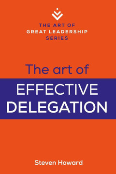 The Art of Effective Delegation : Actionable Tips and Techniques to Make You a Better Supervisor, Manager, Or Leader