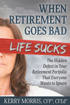 When Retirement Goes Bad Life Sucks : The Hidden Defect in Your Retirement Portfolio That Everyone Wants to Ignore