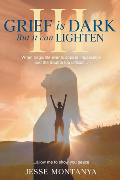 Grief Is Dark But It Can Lighten III : When Tragic Life Events Appear Impassable and the Trauma Too Difficult Grief Is Dark But It Can Lighten III : When Tragic Life Events Appear Impassable and the Trauma Too Difficult