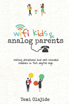 Wifi Kids & Analog Parents : Raising Disciplined and Well Rounded Children in This Digital Age