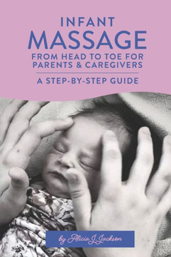 Infant Massage From Head to Toe for Parents & Caregivers : A Step-By-Step Guide Infant Massage From Head to Toe for Parents & Caregivers : A Step-By-Step Guide