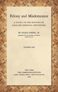 Felony and Misdemeanor : A Study in the History of English Criminal Procedure Felony and Misdemeanor : A Study in the History of English Criminal Procedure