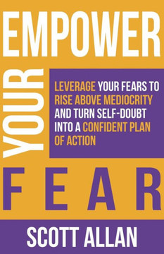 Empower Your Fear : Leverage Your Fears To Rise Above Mediocrity and Turn Self-Doubt Into a Confident Plan of Action Empower Your Fear : Leverage Your Fears To Rise Above Mediocrity and Turn Self-Doubt Into a Confident Plan of Action