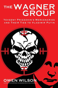 The Wagner Group : From Savage Global Mercenaries to Putin's Unlikely Nemesis
