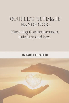 Couples Ultimate Handbook : Elevating Communication, Intimacy and Sex