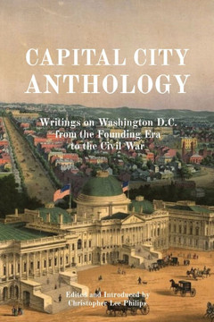 Capital City Anthology : Writings on Washington D.C. from the Founding Era to the Civil War