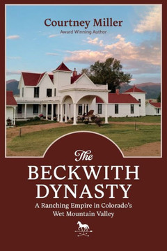 The Beckwith Dynasty : A Ranching Empire in Colorado's Wet Mountain Valley