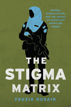 The Stigma Matrix : Gender, Globalization, and the Agency of Pakistan's Frontline Women The Stigma Matrix : Gender, Globalization, and the Agency of Pakistan's Frontline Women