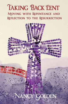Taking Back Lent : Moving With Repentance and Reflection to the Resurrection