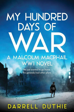 My Hundred Days of War : A Malcolm MacPhail Ww1 Novel