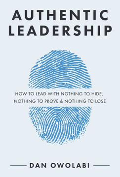 Authentic Leadership : How to Lead with Nothing to Hide, Nothing to Prove & Nothing to Lose Authentic Leadership : How to Lead with Nothing to Hide, Nothing to Prove & Nothing to Lose